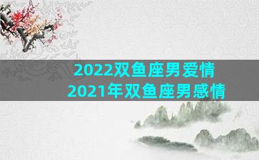 2022双鱼座男爱情 2021年双鱼座男感情